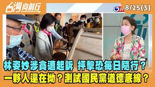 2022.08.25【台灣向前行 Part3】林姿妙涉貪遭起訴 抨擊恐每日隨行？一夥人還在拗？測試國民黨道德底線？