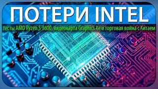 ?ПОТЕРИ INTEL, тесты AMD Ryzen 5 3600, видеокарта Graphics Xe и торговая война с Китаем
