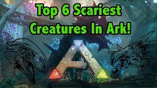 Top 6 SCARIEST CREATURES In Ark Survival Evolved!