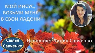 Мой Иисус, Возьми меня в Свои ладони. Исполняет Лидия Савченко