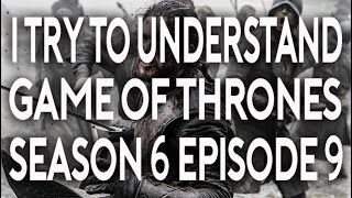 I Try To Understand Game of Thrones Season 6 Episode 9