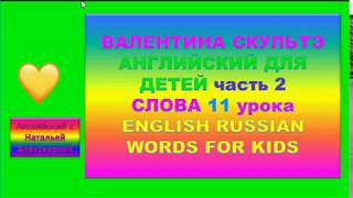 ВАЛЕНТИНА СКУЛЬТЭ АНГЛИЙСКИЙ ДЛЯ ДЕТЕЙ СЛОВА 11 УРОКА второй части ENGLISH RUSSIAN WORDS