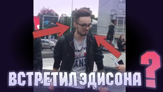 ВСТРЕТИЛ ЭДИСОНА? СДЕЛАЛ СЕЛФИ С ЭДИСОНОМ? МОЁ ЛИЦО?