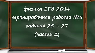 физика ЕГЭ 2016 тренировочная работа 5 разбор заданий 25, 26, 27 (часть 2)
