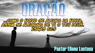 ORAÇÃO PARA GERAR INTIMIDADE COM DEUS - ORAÇÃO DO CRENTE NOIVA - PASTOR ELISEU LUSTOSA