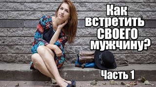 Как встретить СВОЕГО МУЖЧИНУ? Часть 1 из 3.