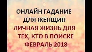 ГАДАНИЕ ДЛЯ ЖЕНЩИН. ЛИЧНАЯ ЖИЗНЬ ДЛЯ ТЕХ, КТО В ПОИСКЕ. ФЕВРАЛЬ 2018.  Онлайн Таро гадание.