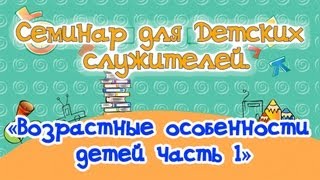 «Возрастные  особенности детей часть 1», Семинар для учителей воск. школы