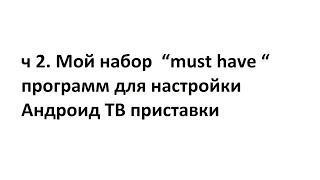 ч 2. Мой набор  “must have “ программ для настройки Андроид ТВ приставки