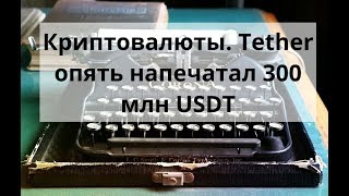 Криптовалюты. Tether опять напечатал 300 млн USDT
