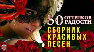 50 ОТТЕНКОВ РАДОСТИ - СБОРНИК КРАСИВЫХ ПЕСЕН - ПЕСНИ О ЛЮБВИ