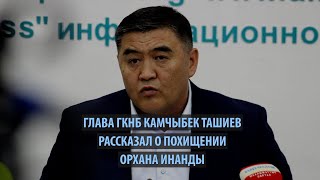 Глава ГКНБ Камчыбек Ташиев рассказал о похищении Орхана Инанды
