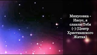 Минусовка - Иисус, я славлю Тебя (-) (Центр Христианского Жития)