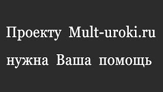 Проекту Mult-uroki.ru срочно нужна ваша помощь!