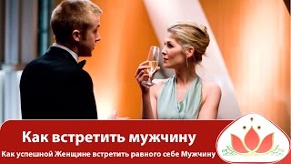 Как встретить мужчину. Как успешной Женщине встретить равного себе Мужчину. Как встретить любовь