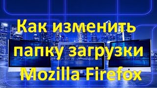 Как изменить папку загрузки Mozilla Firefox интерфейс 2017
