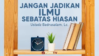 Ceramah Agama: Jangan Jadikan Ilmu Sebatas Hiasan - Ustadz Badrusalam, Lc.