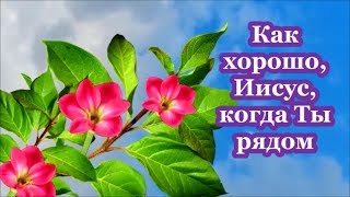 Как хорошо, Иисус, когда Ты рядом