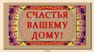 ?СЧАСТЬЯ ВАШЕМУ ДОМУ! ЛЮБВИ И ДОСТАТКА, МИРА И БЛАГОПОЛУЧИЯ! ?Самые Душевные Пожелания!?