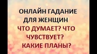 ГАДАНИЕ ДЛЯ ЖЕНЩИН. ЧТО ДУМАЕТ? ЧТО ЧУВСТВУЕТ? КАКИЕ ПЛАНЫ?  Онлайн Таро гадание.