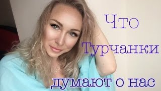 ЧТО ТУРЧАНКИ ДУМАЮТ О НАС