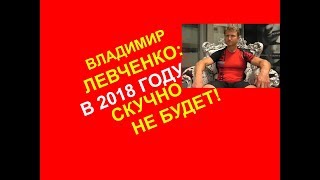 Владимир Левченко: в 2018 году скучно не будет