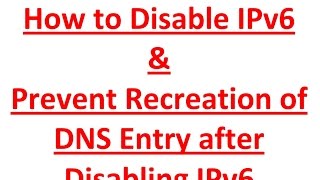 How to Disable IPv6 and Prevent Recreation of DNS Entry after Disabling IPv6