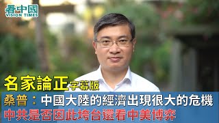 【字幕版名家論正】桑普：中國大陸的經濟出現很大的危機超出估計 中共是否因此垮台還看中美博弈 台灣的反滲透法最終的目標還是針對中共