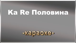 Ka Re Половина (Караоке)