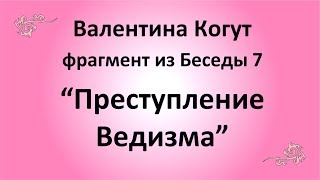 Преступление Ведизма - Валентина Когут (фрагмент из Беседы 7)