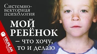Мой ребёнок - что хочу, то и делаю. Системно-векторная психология. Юрий Бурлан