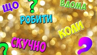 ЩО РОБИТИ ВДОМА КОЛИ СКУЧНО? #2