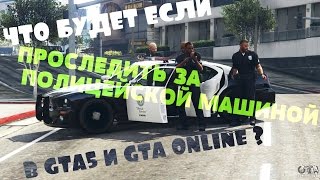ЧТО БУДЕТ ЕСЛИ ПРОСЛЕДИТЬ ЗА ПОЛИЦЕЙСКОЙ МАШИНОЙ В GTA5 И GTA ONLINE ?