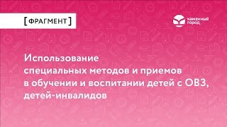 Использование специальных методов и приемов в обучении и воспитании детей с ОВЗ, детей-инвалидов