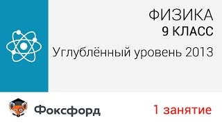 Физика. 9 класс, 2013. Занятие 1, углубленный уровень. Центр онлайн-обучения «Фоксфорд»