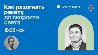 Как разогнать ракету до скорости света? / Александр Шаенко в Рубке ПостНауки