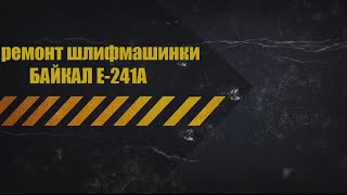 Ремонт шлифмашинки   Байкал Е 241А