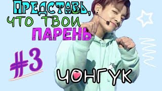 ПРЕДСТАВЬ, ЧТО ТВОЙ ПАРЕНЬ ЧОНГУК #3