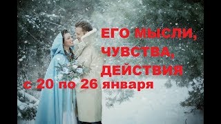 ЕГО МЫСЛИ, ЧУВСТВА, ДЕЙСТВИЯ. с 20 по 26 января.