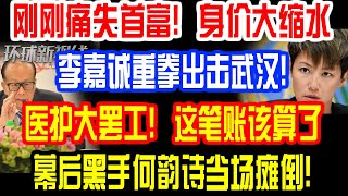 刚刚痛失首富！身价大缩水！李嘉诚重拳出击武汉！医护大罢工！这笔账该算了！幕后黑手何韵诗当场瘫倒！