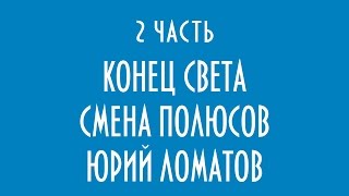 КОНЕЦ СВЕТА СМЕНА ПОЛЮСОВ ЮРИЙ ЛОМАТОВ 2 часть