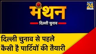 मंथन: दिल्‍ली चुनाव से पहले कैसी है पार्टियों की तैयारी