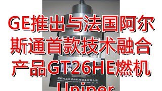 GE推出与法国阿尔斯通首款技术融合产品GT26HE燃机_Uniper