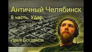 Античный Челябинск. 9 часть Удар. Илья Богданов.
