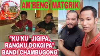 KU•KU JIGIPA, RANGKU DOKGIPA. (AM•BENG MATGRIK; BANDI CHAMBUGONG)