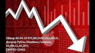 Обзор-30.04.18 RTS,BR,EUR/USD,GOLD, Доллар Рубль,Сбербанк,Газпром,ES,YM,CL,GC,BTC,CRYPTO COINS