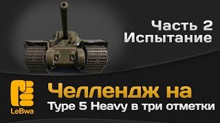 Челлендж на Type 5 Heavy в три отметки. Часть 2. Испытание.