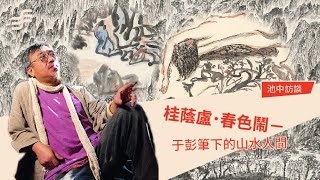 非池中藝術網｜池中訪談｜桂蔭盧．春色鬧－于彭筆下的山水人間