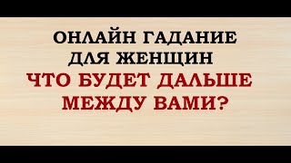 ЧТО БУДЕТ ДАЛЬШЕ МЕЖДУ ВАМИ? Гадание для женщин. Онлайн Таро гадание.
