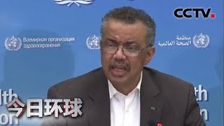 [今日环球] 世卫组织关注新型冠状病毒感染的肺炎疫情 世卫总干事谭德塞积极评价中国疫情防控措施 | CCTV中文国际